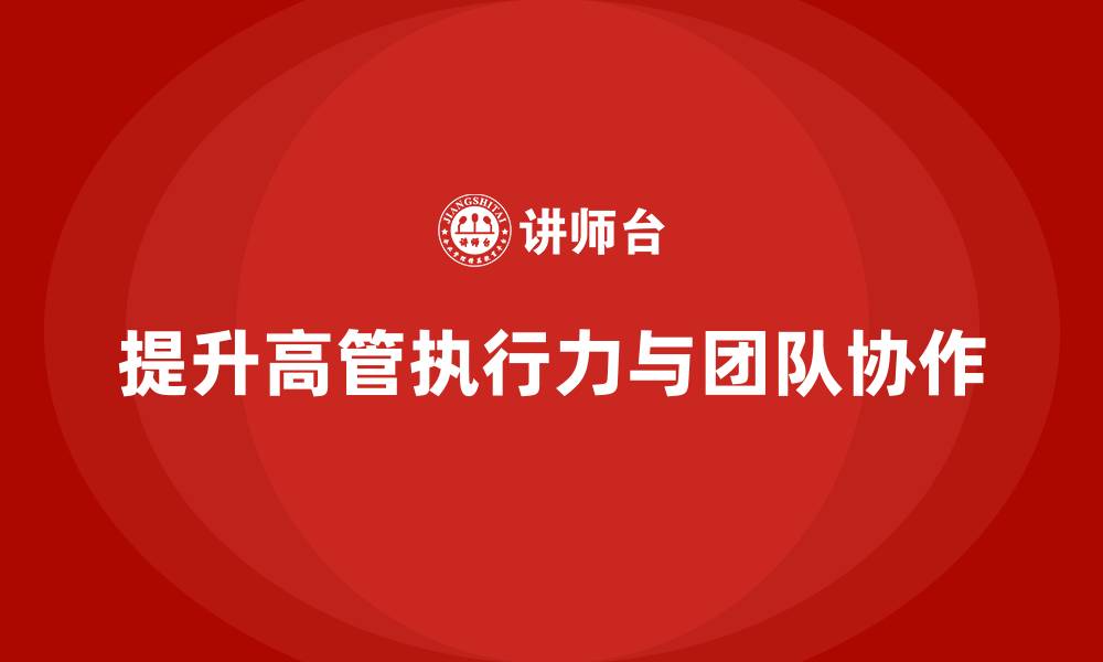 文章企业高管培训：如何提升高管的执行力与团队协作的缩略图