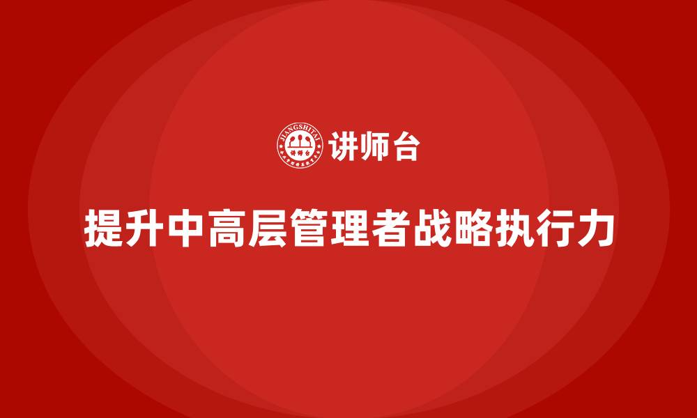 文章中高层培训：如何帮助中高层提升战略执行力的缩略图
