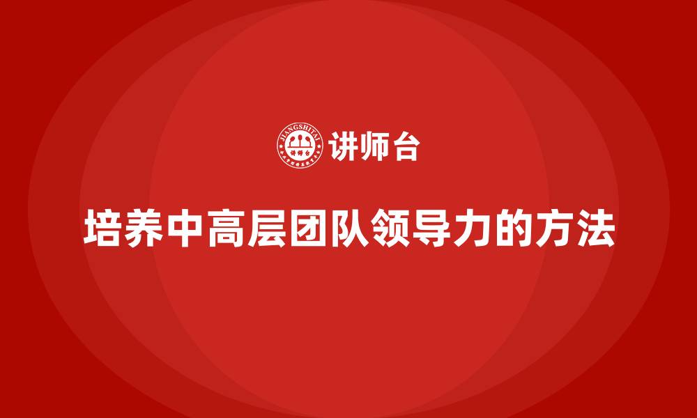 培养中高层团队领导力的方法