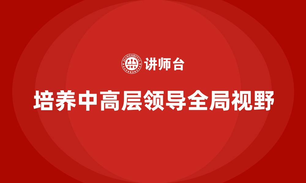 培养中高层领导全局视野