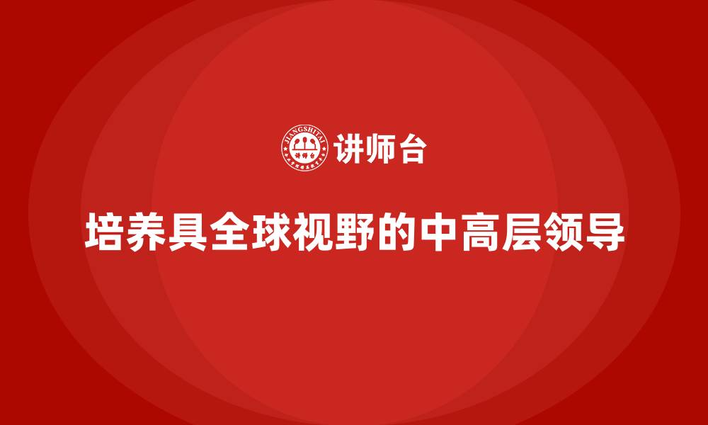 文章中高层培训：如何培养具备全球视野的中高层领导的缩略图