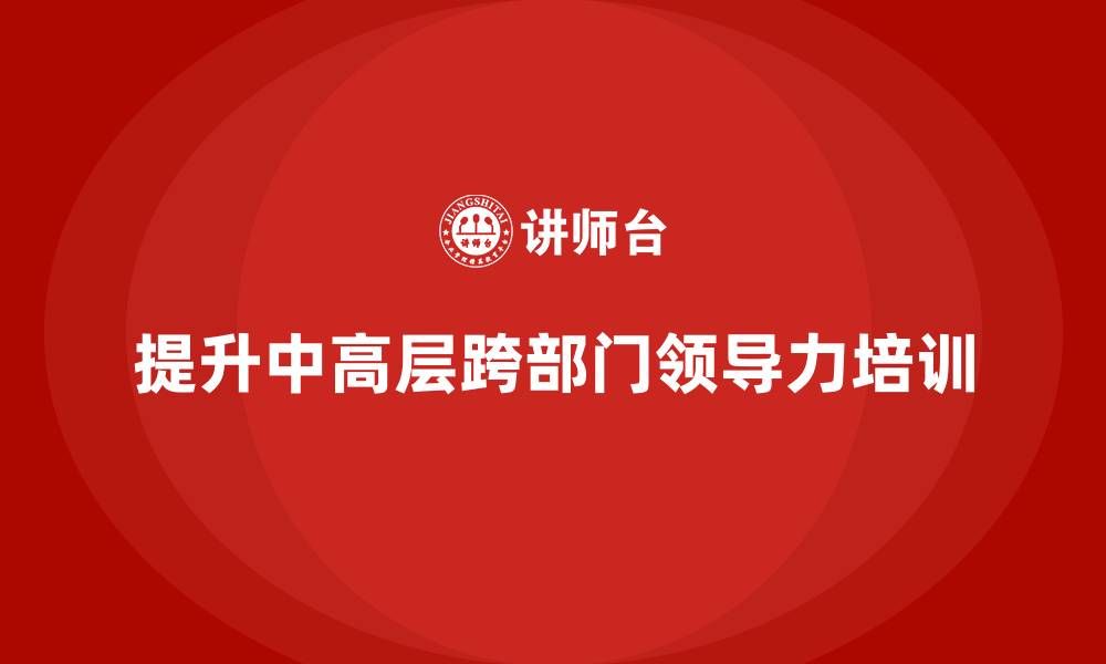 文章中高层培训：如何帮助中高层提升跨部门领导力的缩略图