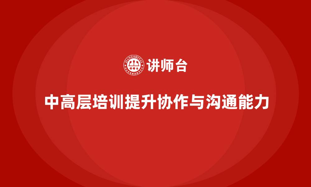 文章中高层培训：提升中高层领导的团队协作与沟通能力的缩略图