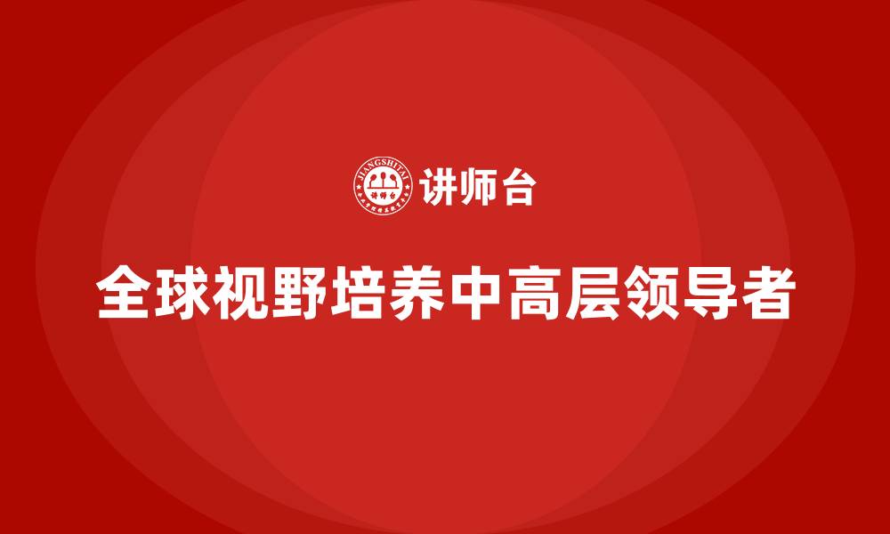 文章中高层培训：如何培养具备全球视野的领导者的缩略图