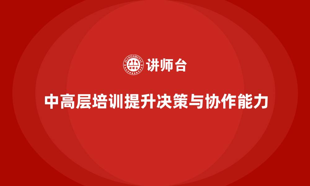 中高层培训提升决策与协作能力