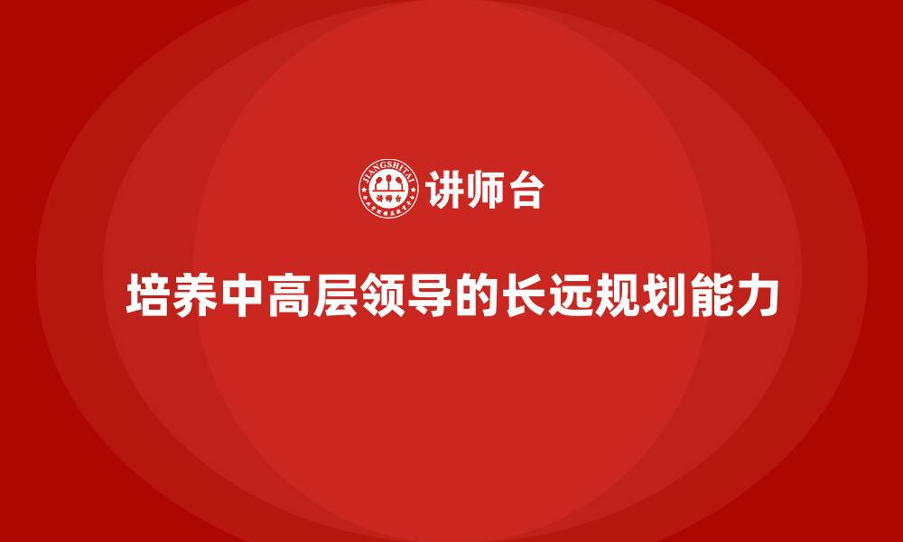 文章中高层培训：如何培养具备长远规划的领导力的缩略图