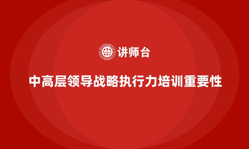 文章中高层培训：帮助中高层领导加强战略执行力的缩略图
