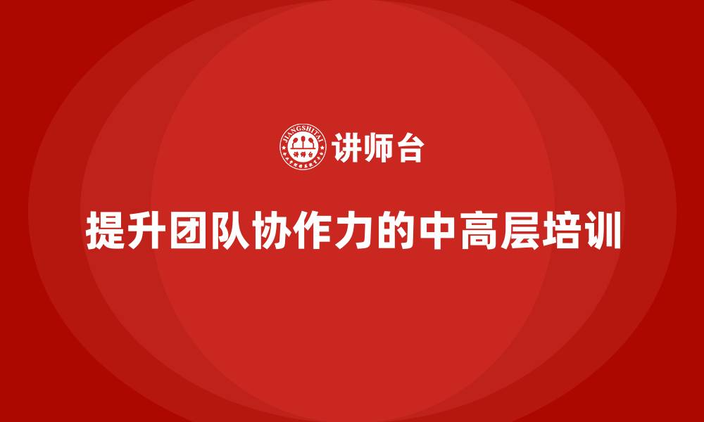 文章中高层培训：如何通过培训提升团队协作力的缩略图