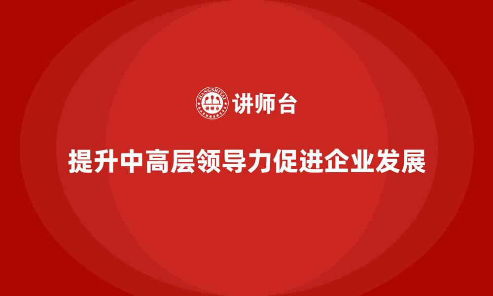 文章中高层培训：如何提升企业中高层领导力的缩略图
