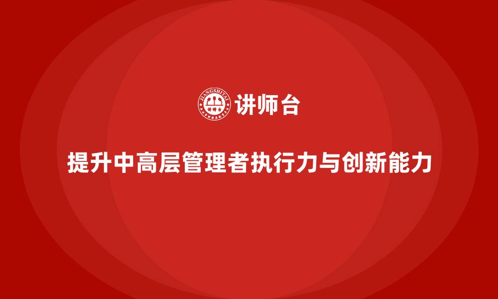 提升中高层管理者执行力与创新能力
