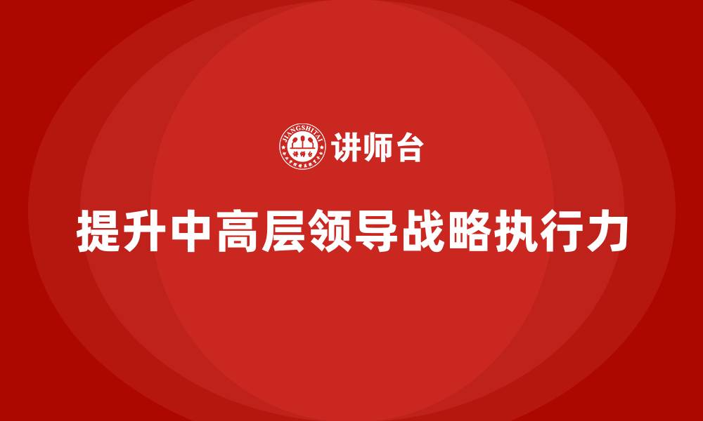 文章中高层培训：如何提高中高层领导的战略执行力的缩略图