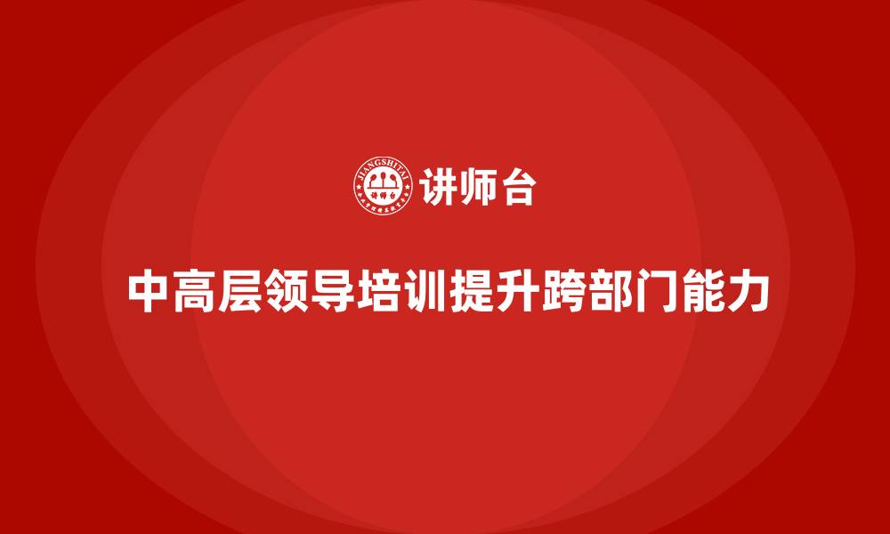 文章中高层培训：助力中高层领导提升跨部门能力的缩略图