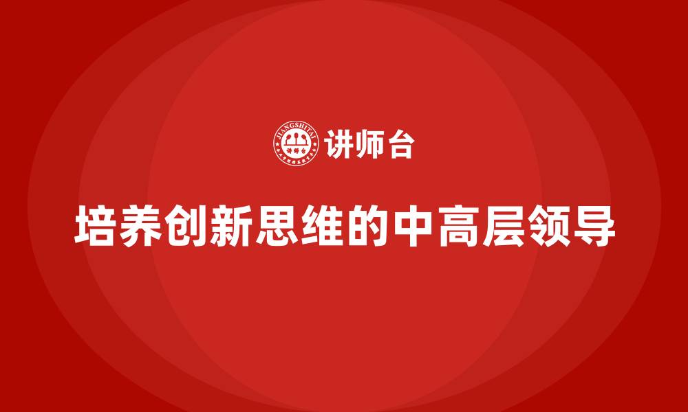 文章中高层培训：如何培养具有创新思维的中高层领导的缩略图