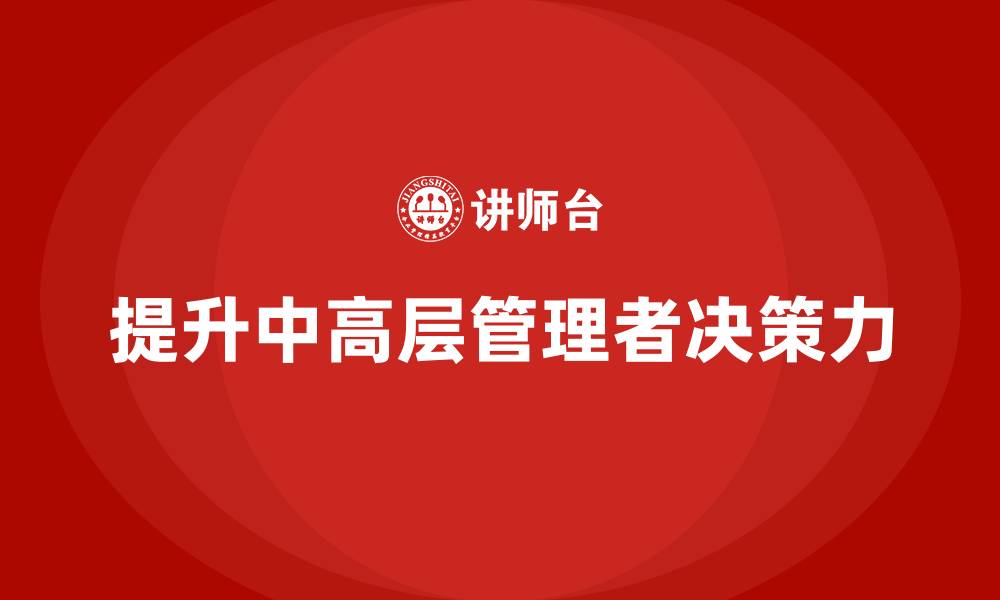 文章中高层培训：如何通过培训提升领导决策力的缩略图
