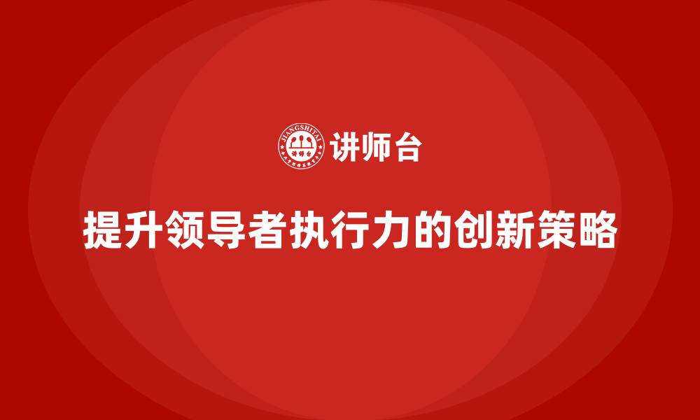 文章中高层培训：如何通过创新提升领导者的执行力的缩略图