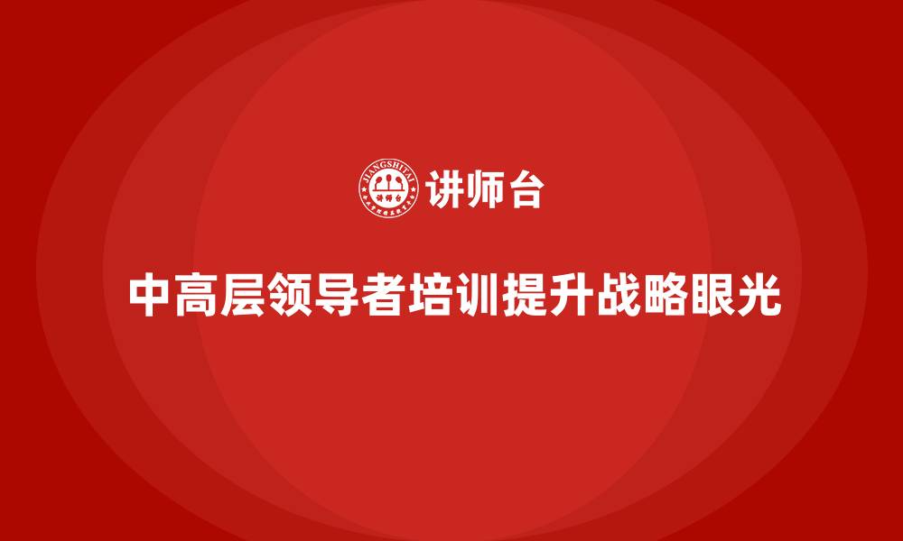 文章中高层培训：如何帮助领导者提升战略眼光的缩略图