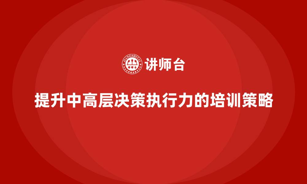 提升中高层决策执行力的培训策略