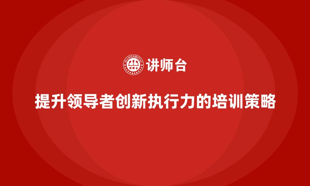 文章中高层培训：如何提升领导者的创新执行力的缩略图