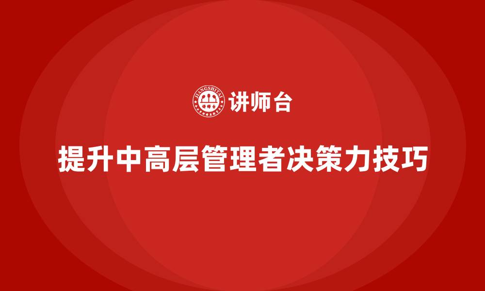 提升中高层管理者决策力技巧