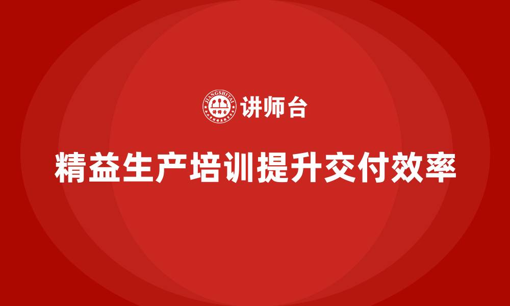 文章精益生产培训解决交付周期瓶颈的缩略图