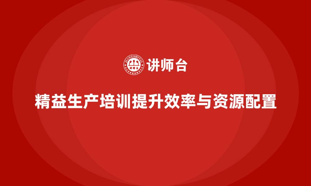 文章精益生产培训提高生产资源配置与效率的缩略图