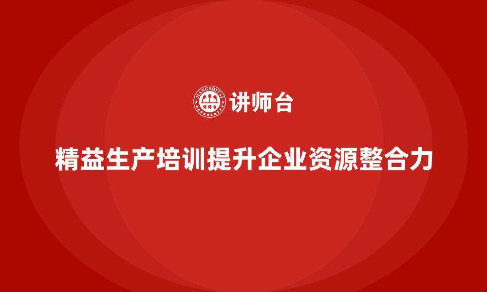文章精益生产培训强化运营资源整合力的缩略图