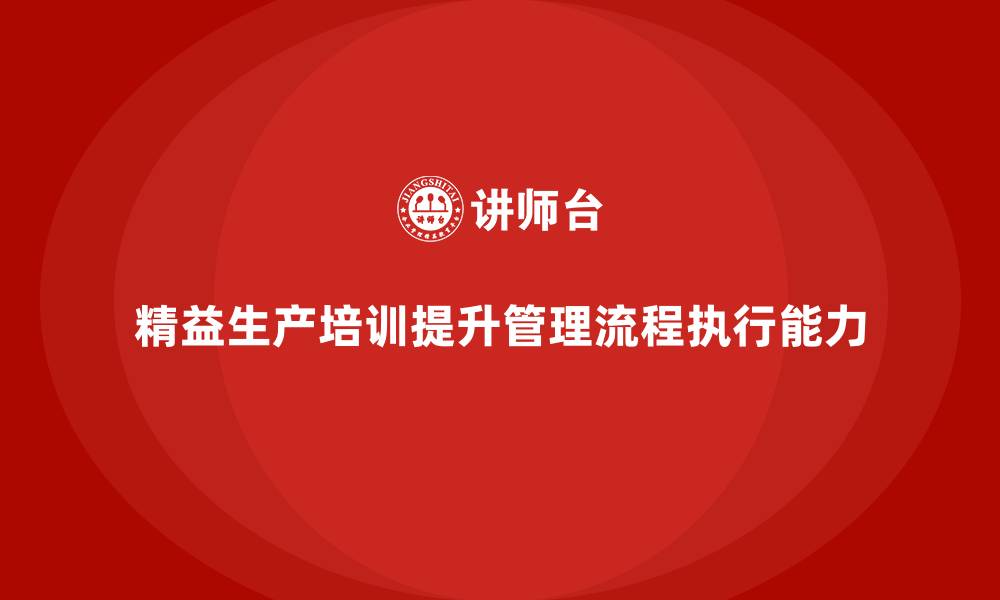 文章精益生产培训提升管理控制流程执行能力持续突破的缩略图