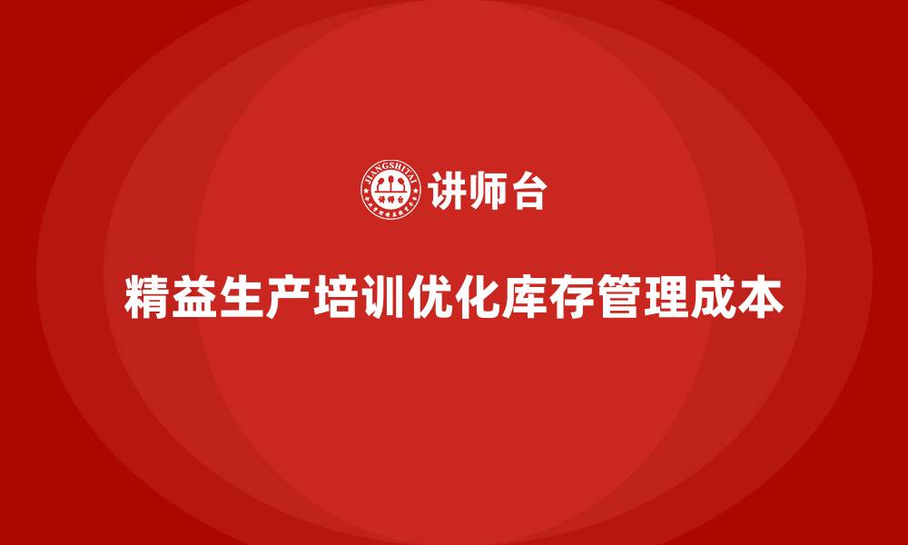 文章精益生产培训优化库存管理降低生产运营成本的缩略图