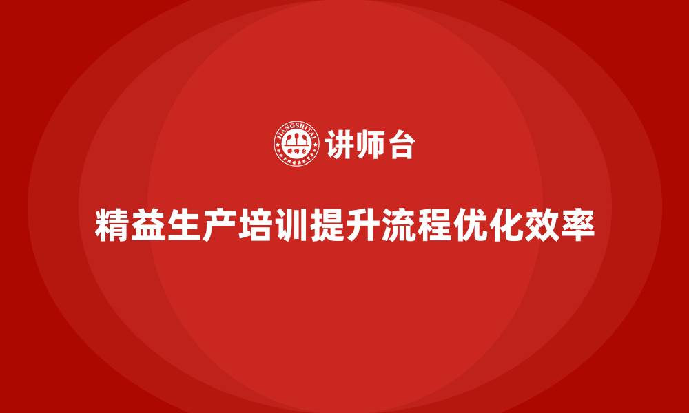 文章精益生产培训助力流程优化突破管理控制执行效率的缩略图