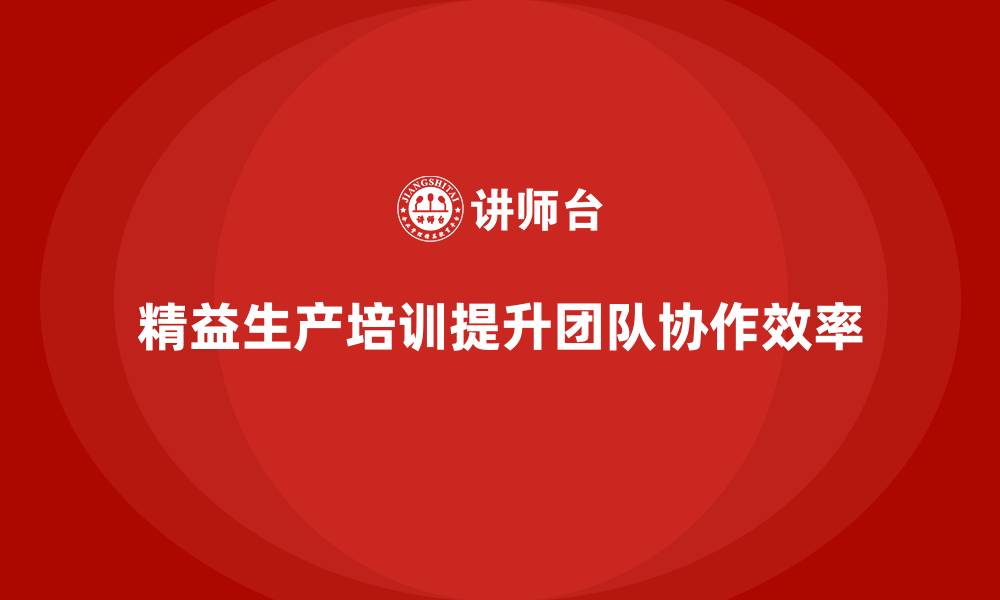 文章精益生产培训加强团队协作提升企业运营效率的缩略图
