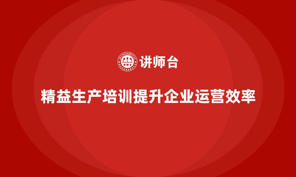 文章精益生产培训提升产能利用率增强企业运营力的缩略图