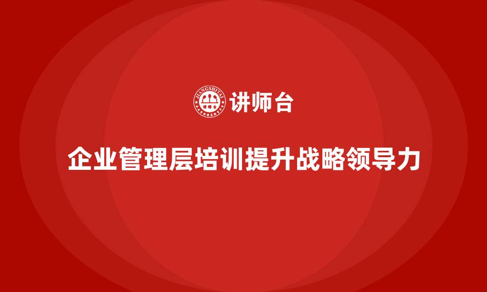 文章企业管理层培训：培养战略领导力，提升企业竞争优势的缩略图