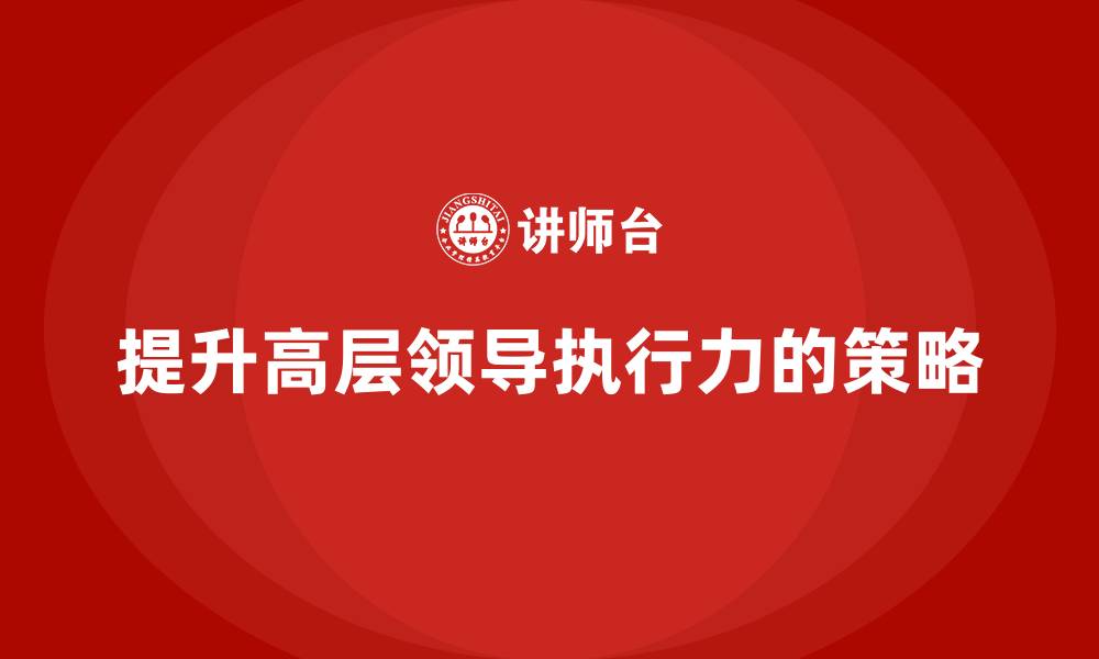 文章高管培训：如何提升高层领导的高效执行力的缩略图
