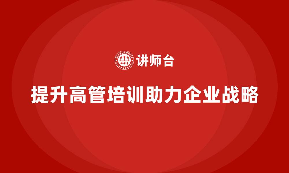 文章高管培训：如何提升高层领导在企业战略中的角色的缩略图