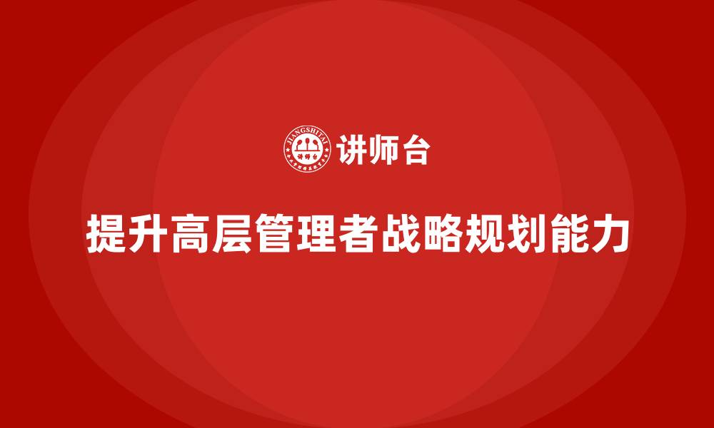 提升高层管理者战略规划能力
