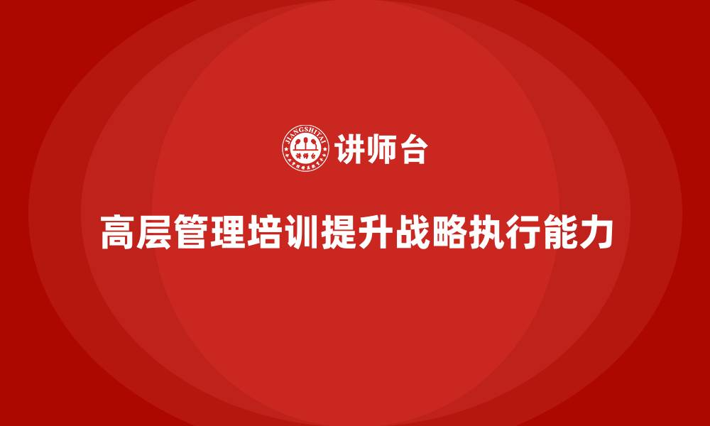 文章如何通过公司高层管理培训提升战略执行能力的缩略图