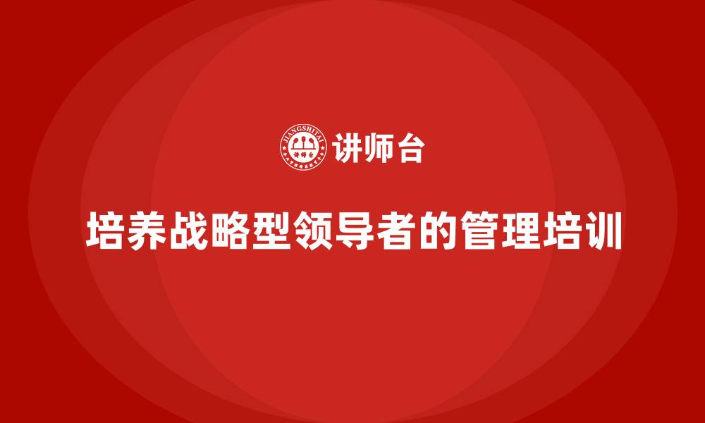 文章公司高层管理培训课程：培养战略型领导者的必修课程的缩略图