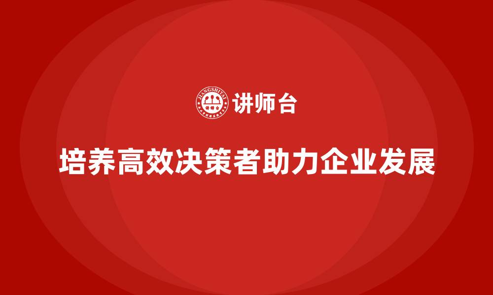 文章公司高层管理培训课程：如何培养高效决策者的缩略图