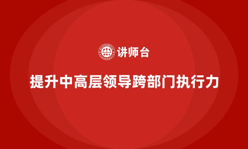 文章中高层培训：如何帮助中高层领导提升跨部门执行力的缩略图