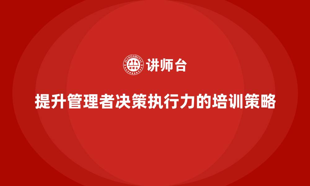 提升管理者决策执行力的培训策略