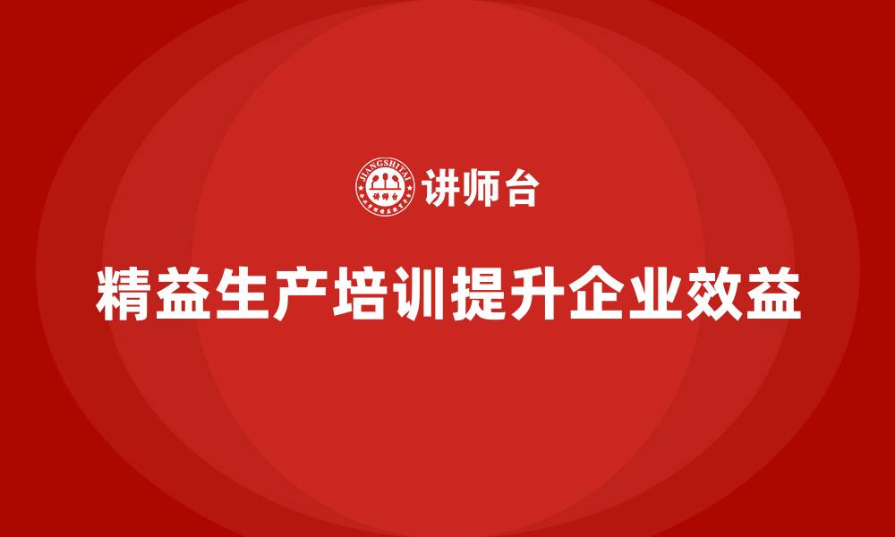 文章精益生产培训助力企业提升整体运营效益的缩略图