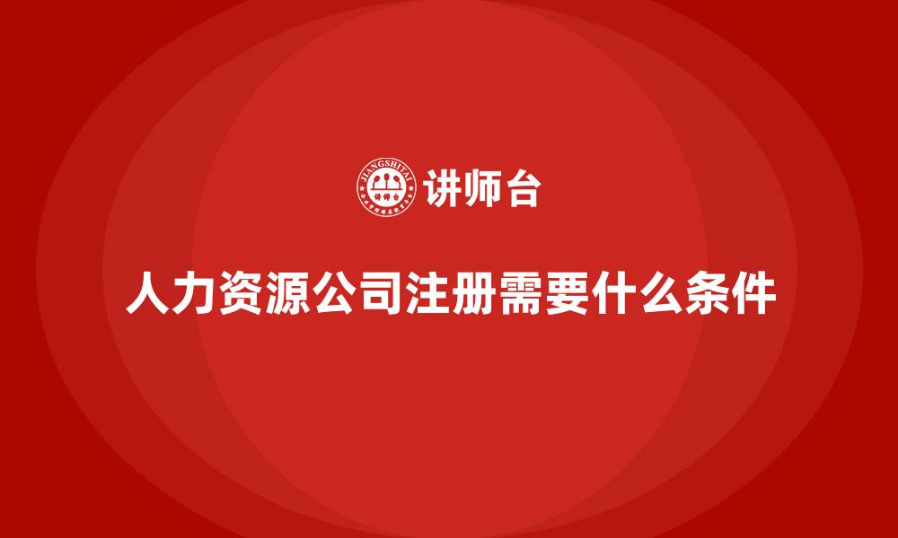 文章人力资源公司注册需要什么条件的缩略图