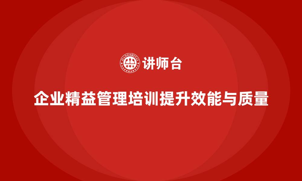 文章企业精益管理培训如何提升整体工作效能和质量管理的缩略图