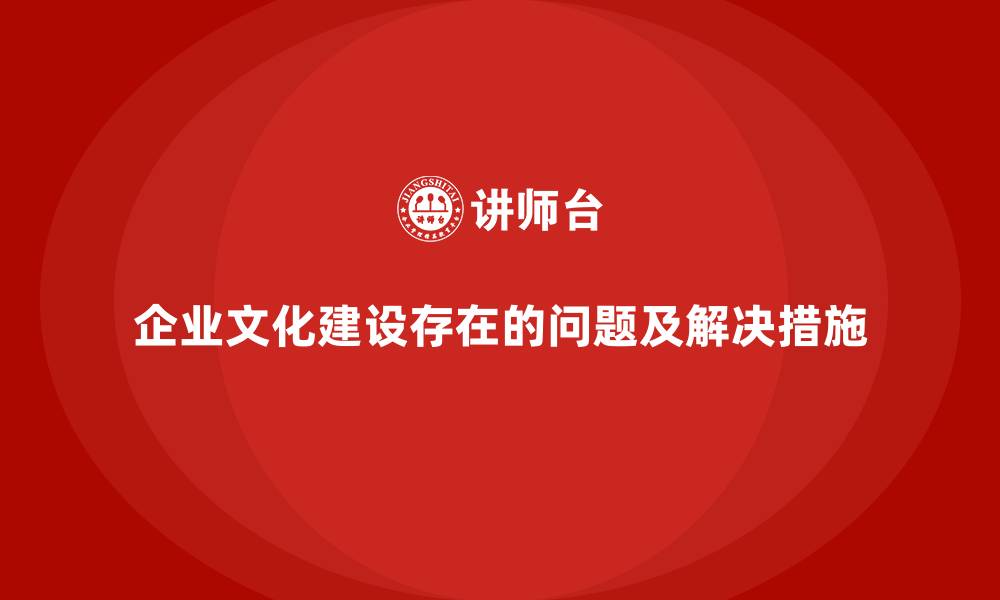文章企业文化建设存在的问题及解决措施的缩略图