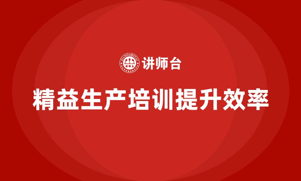 文章精益生产培训：如何通过精益生产提升工人生产效率的缩略图