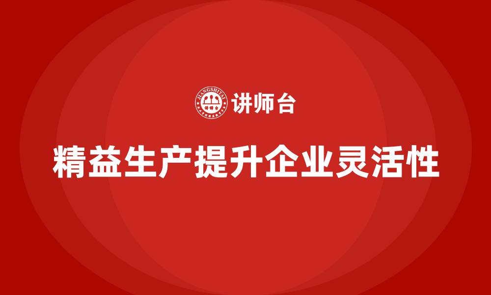 文章精益生产培训：精益生产如何帮助企业提升生产灵活性的缩略图