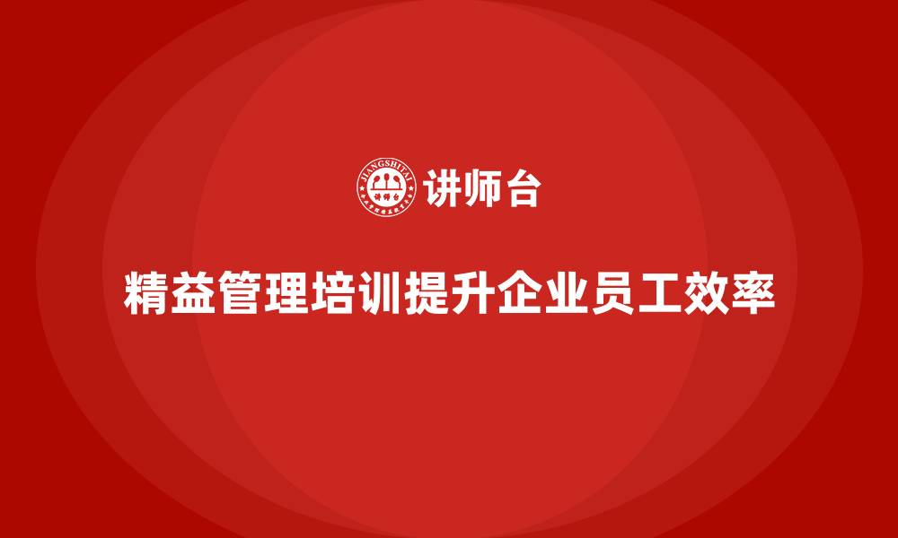 文章精益管理培训：如何通过精益管理提高员工效率的缩略图