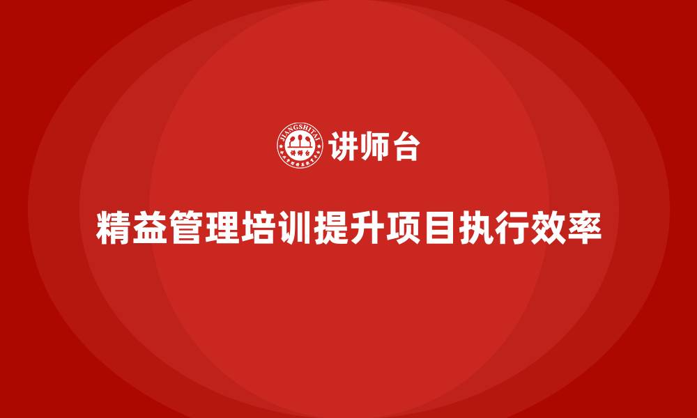 文章精益管理培训：如何通过精益管理提高团队项目执行效率的缩略图