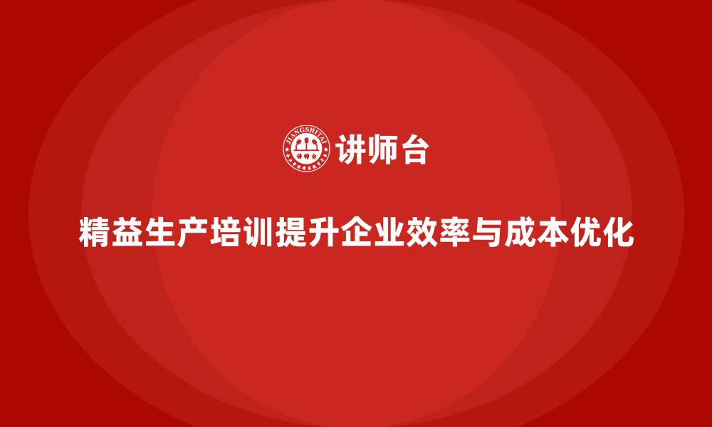 精益生产培训提升企业效率与成本优化