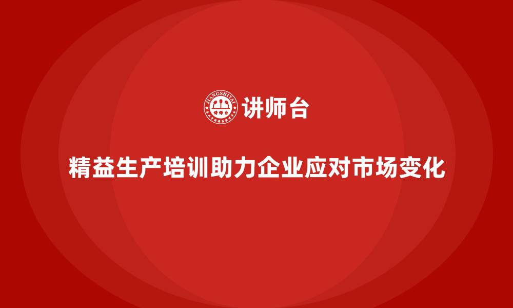 文章精益生产培训：精益生产如何帮助企业更好应对市场变化的缩略图